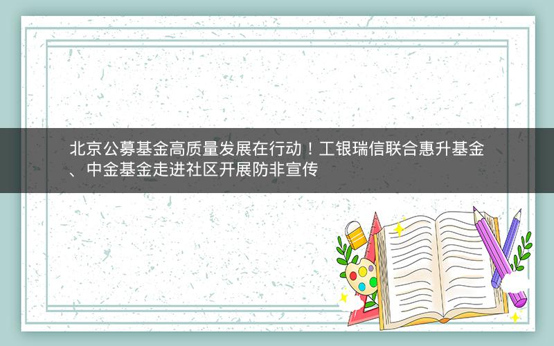 北京公募基金高质量发展在行动!工银瑞信联合惠升基金、中金基金走进社区开展防非宣传 北京公募基金高质量发展在行动!工银瑞信联合惠升基金、中金基金走进社区开展防非宣传