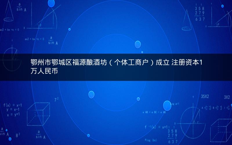 鄂州市鄂城区福源酿酒坊（个体工商户）成立 注册资本1万人民币