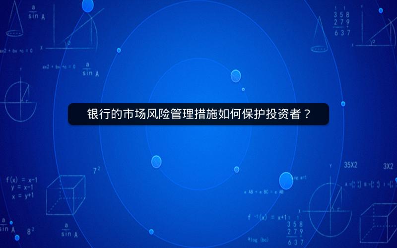 银行的市场风险管理措施如何保护投资者? 银行的市场风险管理措施如何保护投资者?