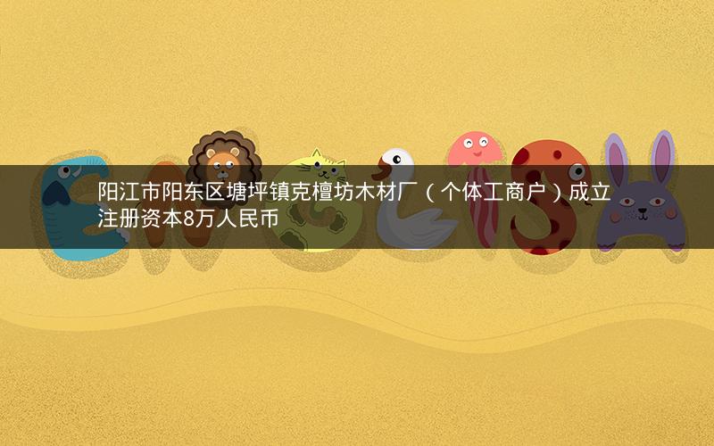 阳江市阳东区塘坪镇克檀坊木材厂（个体工商户）成立 注册资本8万人民币