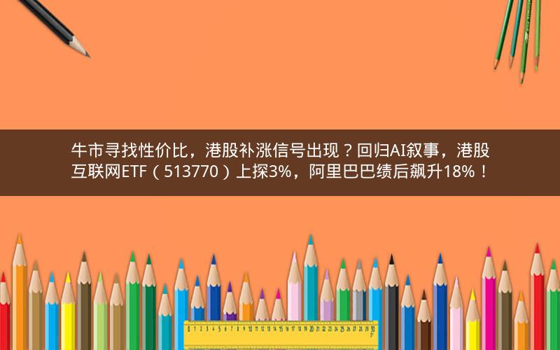 牛市寻找性价比，港股补涨信号出现？回归AI叙事，港股互联网ETF（513770）上探3%，阿里巴巴绩后飙升18%！