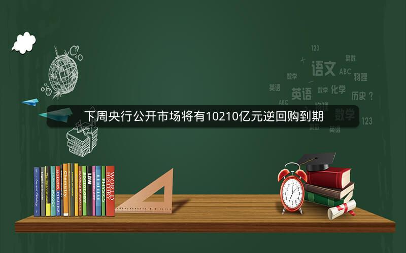 下周央行公开市场将有10210亿元逆回购到期 下周央行公开市场将有10210亿元逆回购到期