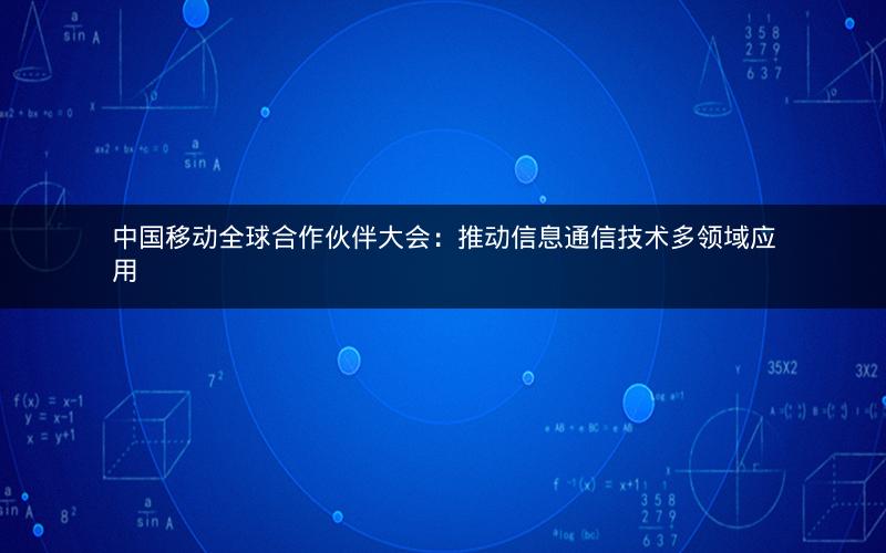 中国移动全球合作伙伴大会：推动信息通信技术多领域应用