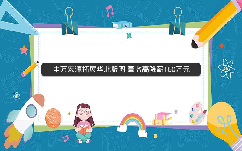 申万宏源拓展华北版图 董监高降薪160万元 申万宏源拓展华北版图 董监高降薪160万元