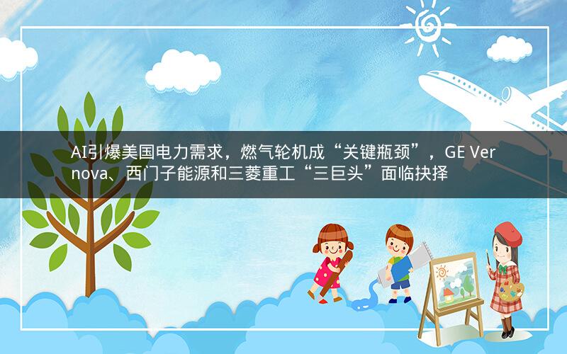 AI引爆美国电力需求,燃气轮机成“关键瓶颈”,GE Vernova、西门子能源和三菱重工“三巨头”面临抉择 AI引爆美国电力需求,燃气轮机成“关键瓶颈”,GE Vernova、西门子能源和三菱重工“三巨头”面临抉择