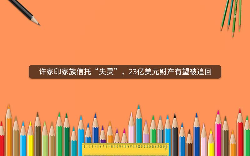 许家印家族信托“失灵”,23亿美元财产有望被追回 许家印家族信托“失灵”,23亿美元财产有望被追回