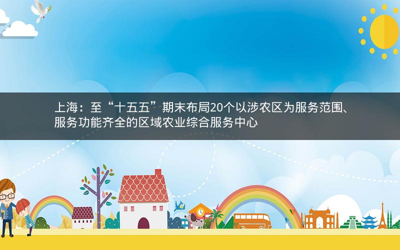 上海:至“十五五”期末布局20个以涉农区为服务范围、服务功能齐全的区域农业综合服务中心 上海:至“十五五”期末布局20个以涉农区为服务范围、服务功能齐全的区域农业综合服务中心
