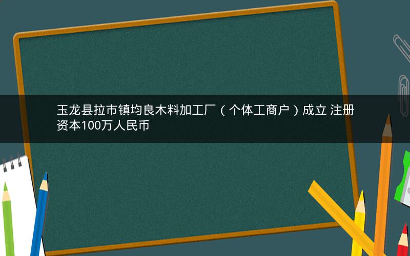 玉龙县拉市镇均良木料加工厂（个体工商户）成立 注册资本100万人民币