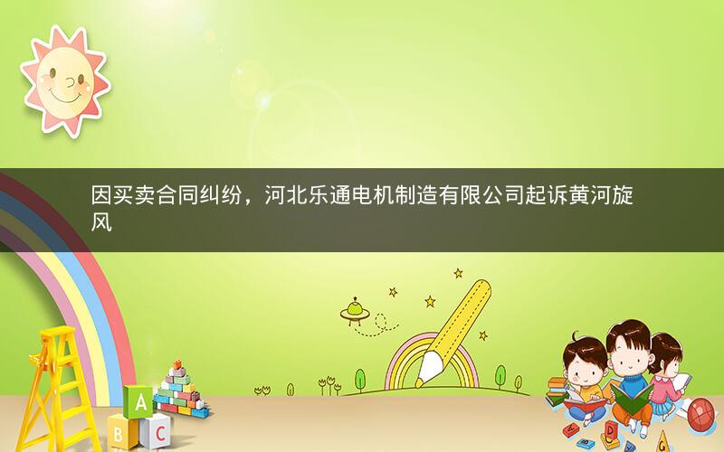 因买卖合同纠纷，河北乐通电机制造有限公司起诉黄河旋风