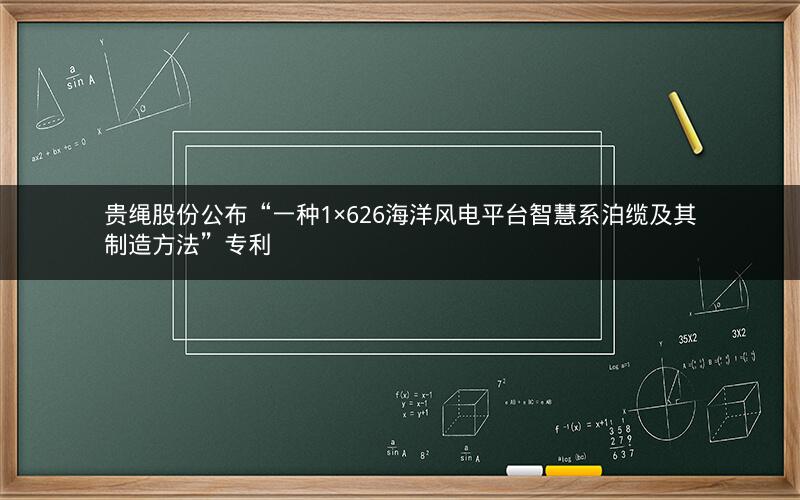 贵绳股份公布“一种1×626海洋风电平台智慧系泊缆及其制造方法”专利 贵绳股份公布“一种1×626海洋风电平台智慧系泊缆及其制造方法”专利