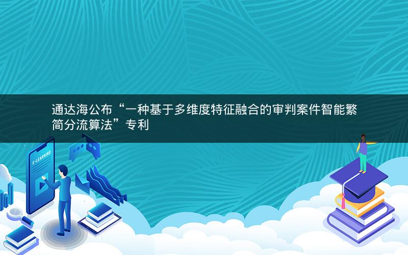 通达海公布“一种基于多维度特征融合的审判案件智能繁简分流算法”专利 通达海公布“一种基于多维度特征融合的审判案件智能繁简分流算法”专利