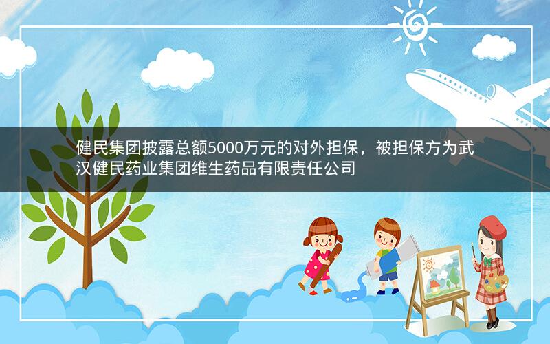 健民集团披露总额5000万元的对外担保,被担保方为武汉健民药业集团维生药品有限责任公司 健民集团披露总额5000万元的对外担保,被担保方为武汉健民药业集团维生药品有限责任公司