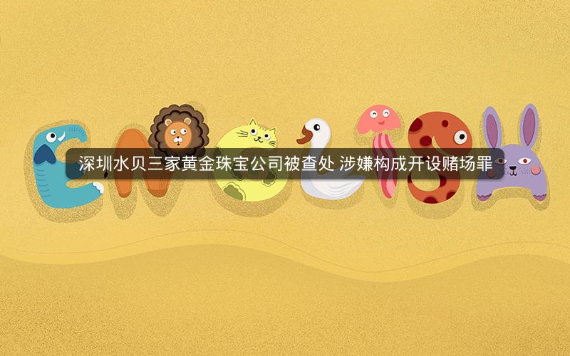 深圳水贝三家黄金珠宝公司被查处 涉嫌构成开设赌场罪