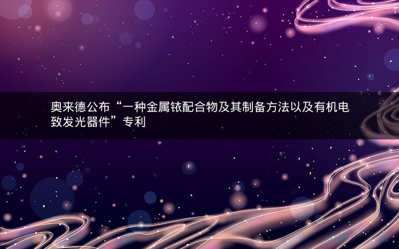 奥来德公布“一种金属铱配合物及其制备方法以及有机电致发光器件”专利