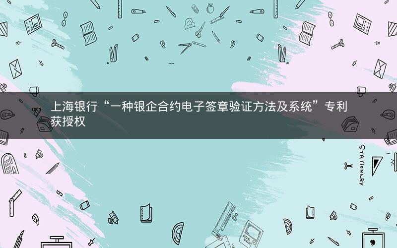 上海银行“一种银企合约电子签章验证方法及系统”专利获授权
