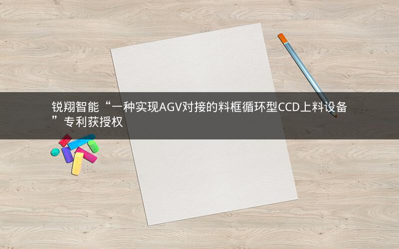 锐翔智能“一种实现AGV对接的料框循环型CCD上料设备”专利获授权 锐翔智能“一种实现AGV对接的料框循环型CCD上料设备”专利获授权