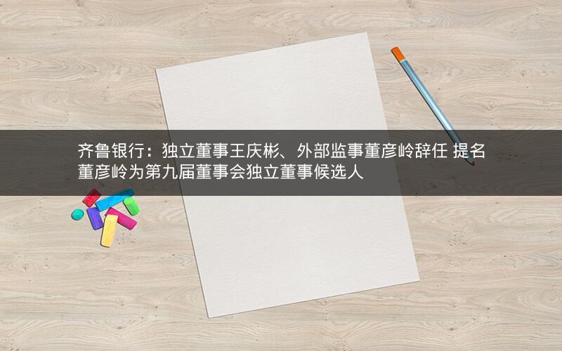 齐鲁银行：独立董事王庆彬、外部监事董彦岭辞任 提名董彦岭为第九届董事会独立董事候选人