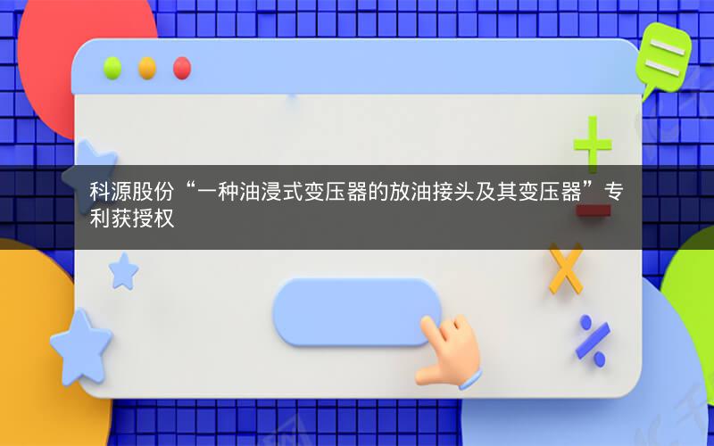 科源股份“一种油浸式变压器的放油接头及其变压器”专利获授权 科源股份“一种油浸式变压器的放油接头及其变压器”专利获授权