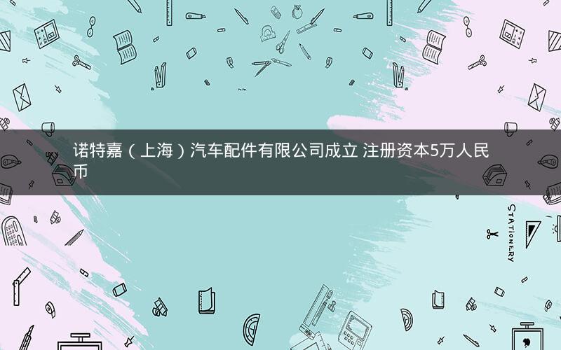 诺特嘉(上海)汽车配件有限公司成立 注册资本5万人民币 诺特嘉(上海)汽车配件有限公司成立 注册资本5万人民币