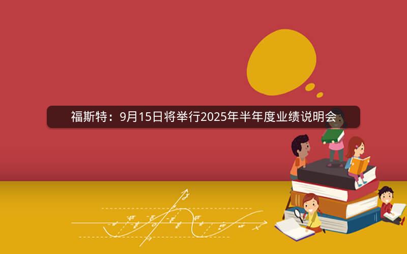 福斯特：9月15日将举行2025年半年度业绩说明会