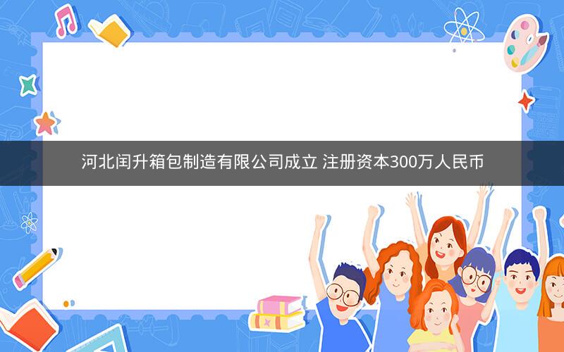 河北闰升箱包制造有限公司成立 注册资本300万人民币