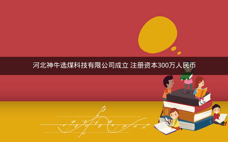 河北神牛选煤科技有限公司成立 注册资本300万人民币 河北神牛选煤科技有限公司成立 注册资本300万人民币