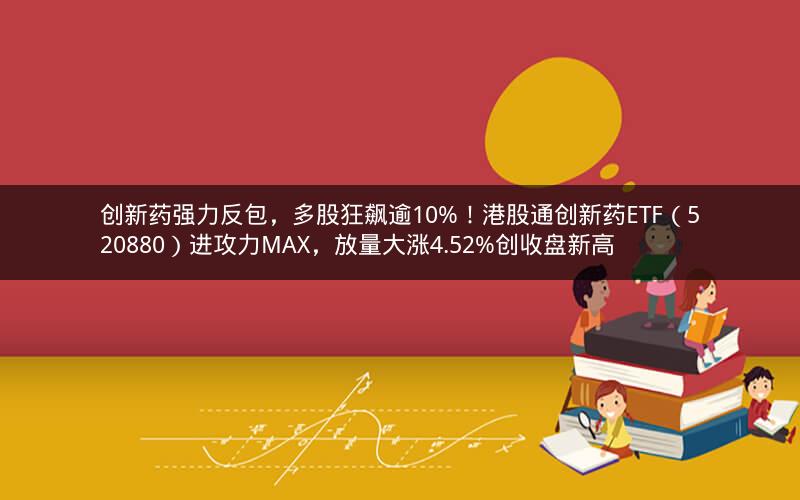 创新药强力反包，多股狂飙逾10%！港股通创新药ETF（520880）进攻力MAX，放量大涨4.52%创收盘新高