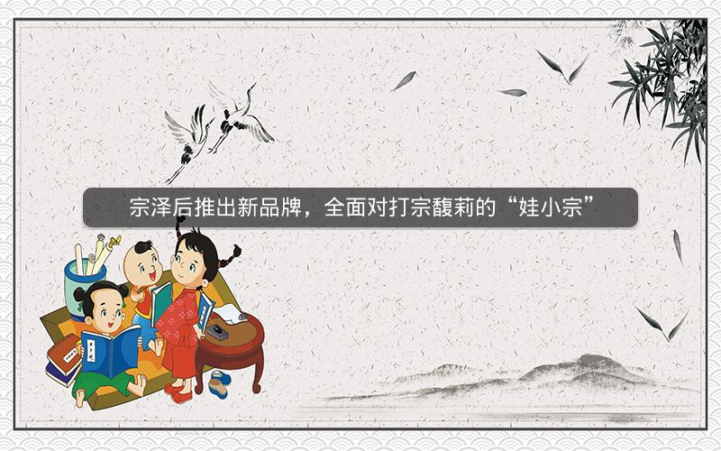 宗泽后推出新品牌，全面对打宗馥莉的“娃小宗”