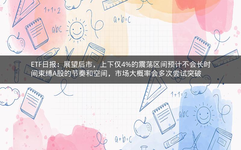 ETF日报：展望后市，上下仅4%的震荡区间预计不会长时间束缚A股的节奏和空间，市场大概率会多次尝试突破