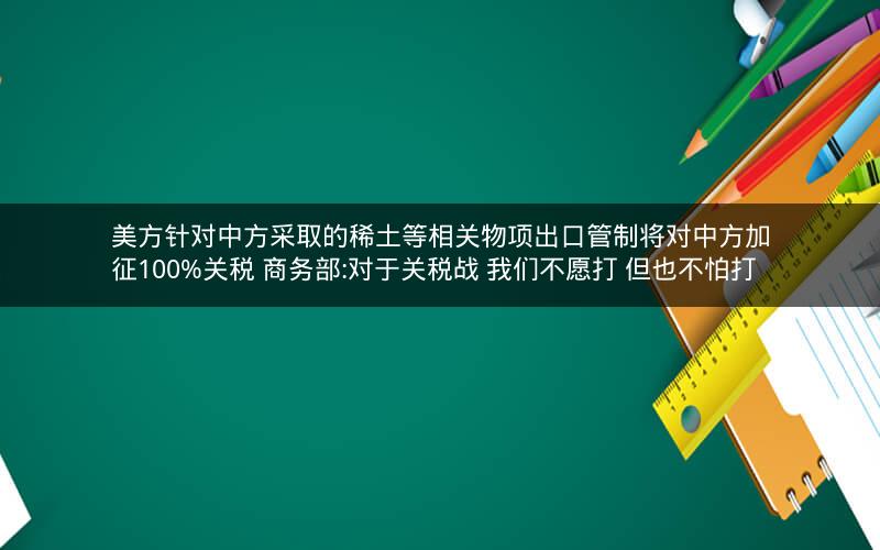 美方针对中方采取的稀土等相关物项出口管制将对中方加征100%关税 商务部:对于关税战 我们不愿打 但也不怕打 美方针对中方采取的稀土等相关物项出口管制将对中方加征100%关税 商务部:对于关税战 我们不愿打 但也不怕打