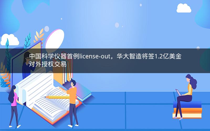 中国科学仪器首例license-out，华大智造将签1.2亿美金对外授权交易