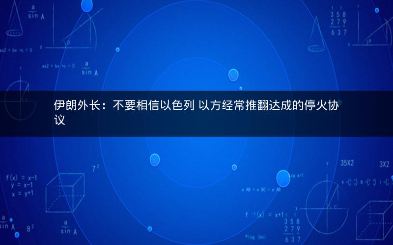 伊朗外长：不要相信以色列 以方经常推翻达成的停火协议