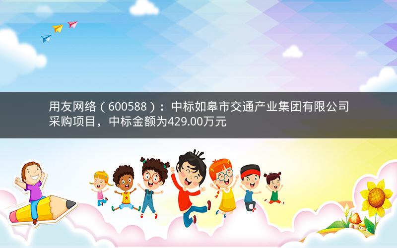 用友网络（600588）：中标如皋市交通产业集团有限公司采购项目，中标金额为429.00万元