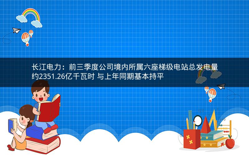 长江电力：前三季度公司境内所属六座梯级电站总发电量约2351.26亿千瓦时 与上年同期基本持平