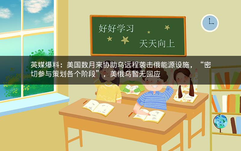 英媒爆料：美国数月来协助乌远程袭击俄能源设施，“密切参与策划各个阶段”，美俄乌暂无回应