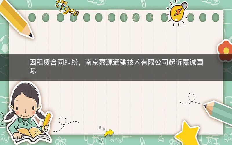 因租赁合同纠纷，南京嘉源通驰技术有限公司起诉嘉诚国际