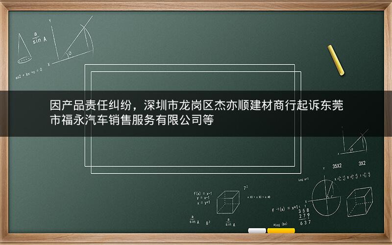 因产品责任纠纷，深圳市龙岗区杰亦顺建材商行起诉东莞市福永汽车销售服务有限公司等