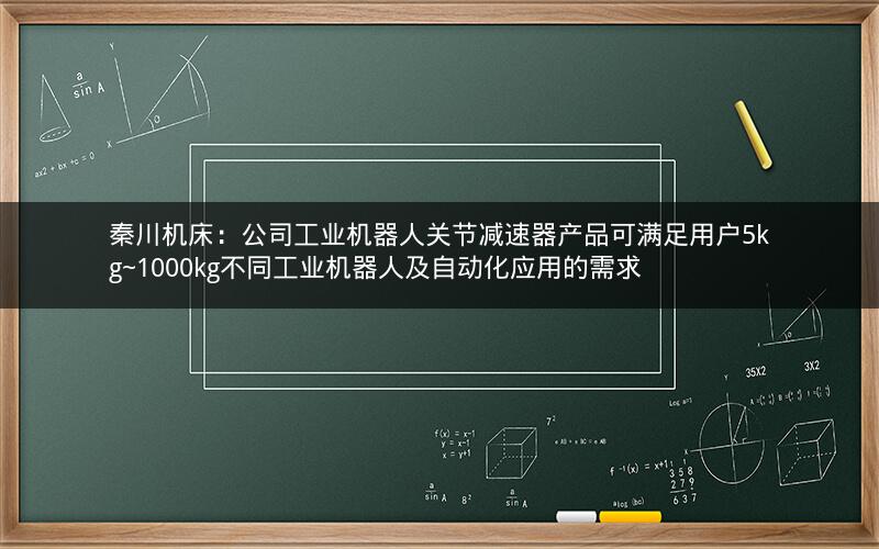 秦川机床：公司工业机器人关节减速器产品可满足用户5kg~1000kg不同工业机器人及自动化应用的需求