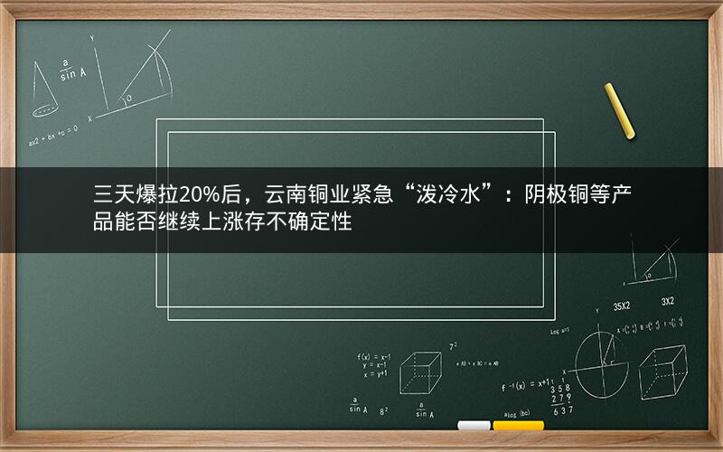 三天爆拉20%后，云南铜业紧急“泼冷水”：阴极铜等产品能否继续上涨存不确定性
