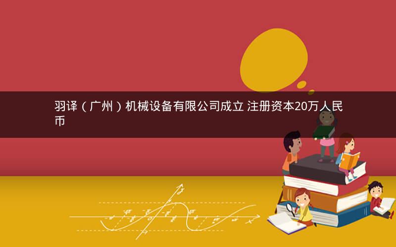 羽译（广州）机械设备有限公司成立 注册资本20万人民币