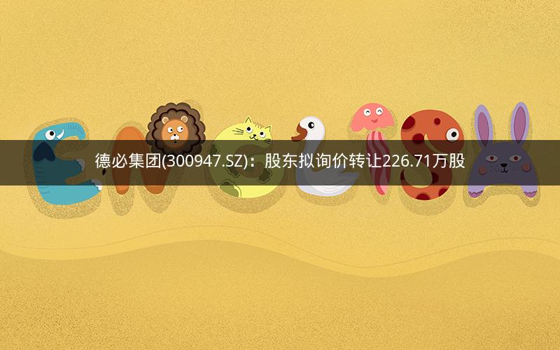 德必集团(300947.SZ)：股东拟询价转让226.71万股