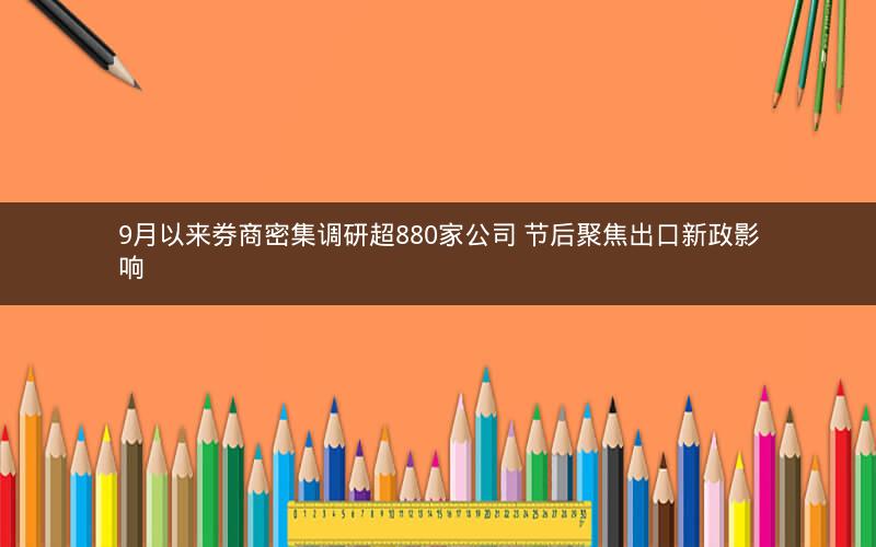 9月以来券商密集调研超880家公司 节后聚焦出口新政影响