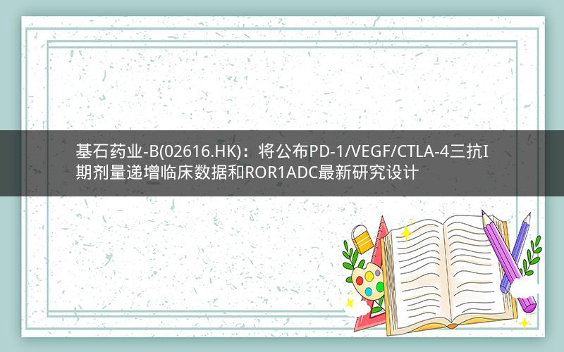 基石药业-B(02616.HK)：将公布PD-1/VEGF/CTLA-4三抗I期剂量递增临床数据和ROR1ADC最新研究设计
