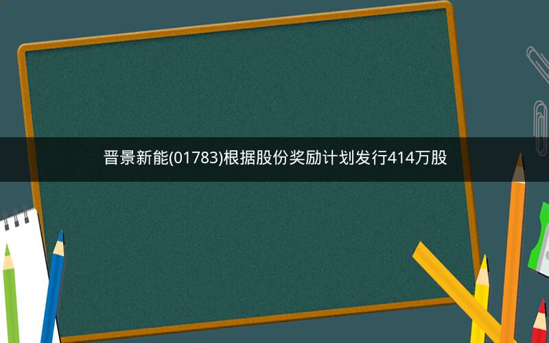 晋景新能(01783)根据股份奖励计划发行414万股