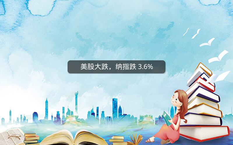 美股大跌，纳指跌 3.6%