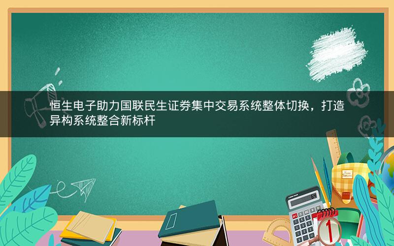 恒生电子助力国联民生证券集中交易系统整体切换，打造异构系统整合新标杆