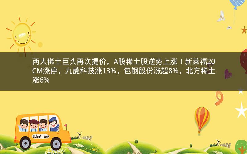 两大稀土巨头再次提价，A股稀土股逆势上涨！新莱福20CM涨停，九菱科技涨13%，包钢股份涨超8%，北方稀土涨6%