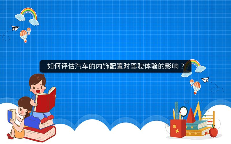 如何评估汽车的内饰配置对驾驶体验的影响？
