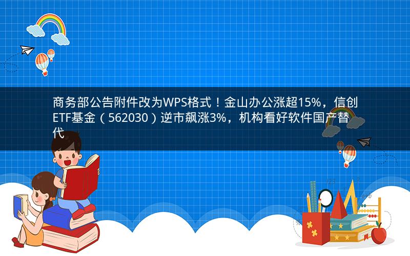 商务部公告附件改为WPS格式！金山办公涨超15%，信创ETF基金（562030）逆市飙涨3%，机构看好软件国产替代
