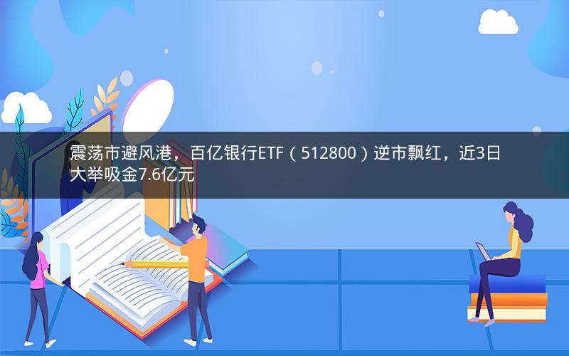 震荡市避风港，百亿银行ETF（512800）逆市飘红，近3日大举吸金7.6亿元